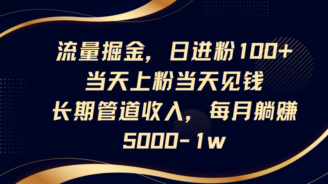 流量掘金，日进粉100+,当天上粉当天见钱，长期管道收入，每月躺赚5000-1w-小哥网