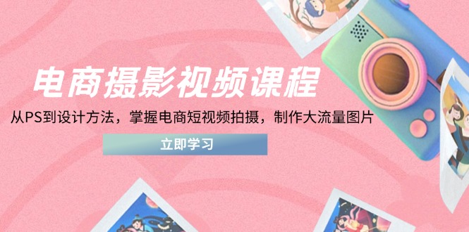 电商摄影视频课程，从PS到设计方法，掌握电商短视频拍摄，制作大流量图片-小哥网
