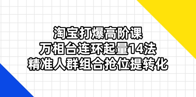 淘宝打爆高阶课：万相台连环起量14法，精准人群组合抢位提转化-小哥网