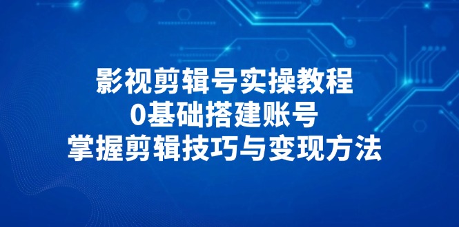 影视剪辑号实操教程，0基础搭建账号，掌握剪辑技巧与变现方法-小哥网
