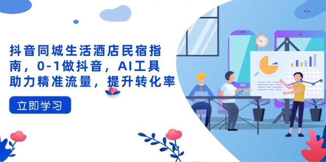 抖音同城生活酒店民宿指南，0-1做抖音，AI工具助力精准流量，提升转化率-小哥网