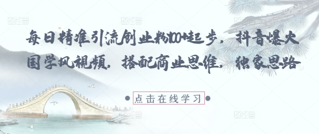 每日精准引流创业粉100+起步，抖音爆火国学风视频，搭配商业思维，独家思路-小哥网