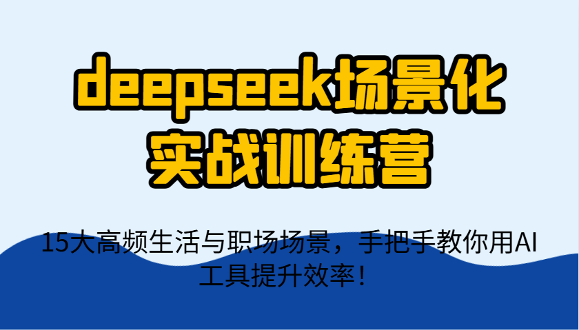 deepseek场景化实战训练营，15大高频生活与职场场景，手把手教你用AI工具提升效率！-小哥网