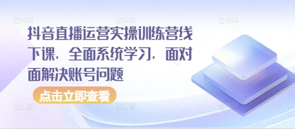 抖音直播运营实操训练营线下课，全面系统学习，面对面解决账号问题-小哥网