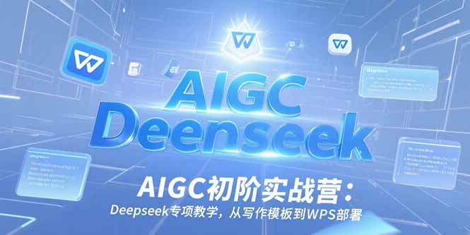 AIGC初阶实战营：Deepseek专项教学，从写作模板到WPS部署-小哥网