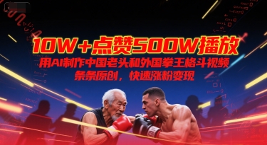 10W+点赞500W播放，用AI制作中国老头和外国拳王格斗视频，条条原创，快速涨粉变现-小哥网