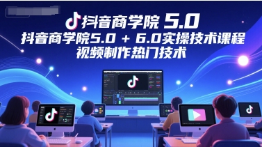 抖音商学院5.0+6.0实操技术课程，视频制作热门技术-小哥网