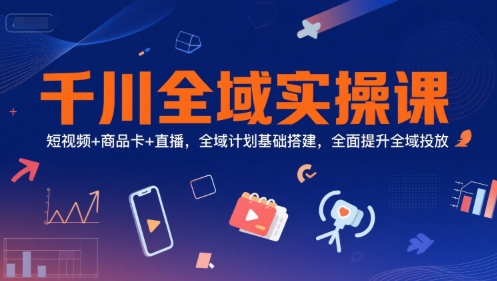 千川全域实操课，短视频+商品卡+直播，全域计划基础搭建，全面提升全域投放-小哥网