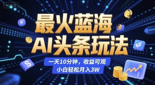 最火蓝海AI头条玩法，一天10分钟，收益可观，小白轻松月入3W【揭秘】-小哥网