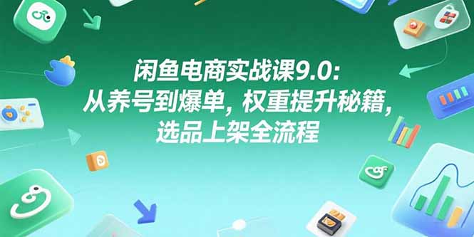 闲鱼电商实战课9.0：从养号到爆单，权重提升秘籍，选品上架全流程-小哥网