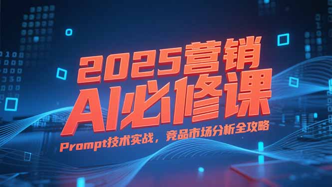 2025营销AI必修课，业务拆解逻辑，Prompt技术实战，竞品市场分析全攻略-小哥网