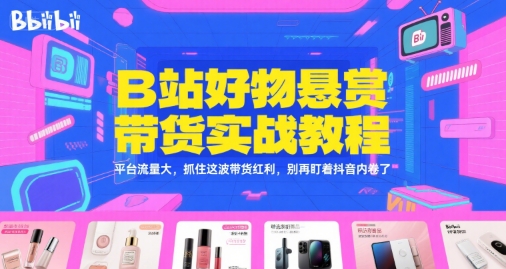 B站好物悬赏带货实战教程，平台流量大，抓住这波带货红利，别再盯着抖音内卷了-小哥网