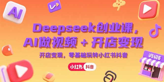 Deepseek创业课，AI做视频+开店变现，零基础玩转小红书抖音-小哥网