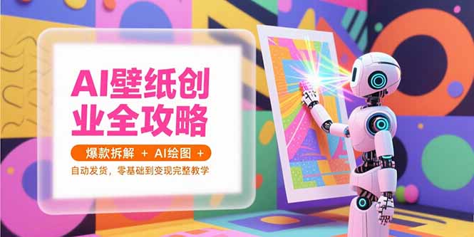 AI壁纸创业全攻略，爆款拆解+AI绘图+自动发货，零基础到变现完整教学-小哥网