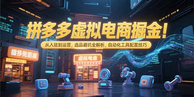 拼多多虚拟电商掘金：从入驻到运营，选品避坑全解析，自动化工具配置技巧-小哥网