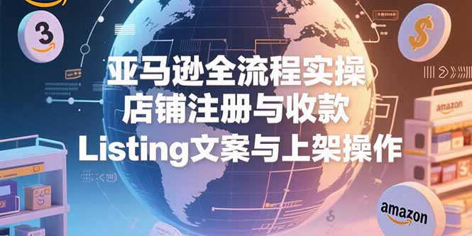 亚马逊全流程实操，店铺注册与收款，Listing文案与上架操作-小哥网