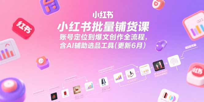 小红书批量铺货课，账号定位到爆文创作全流程，含AI辅助选品工具(更新6月-小哥网