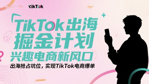 TikTok出海掘金计划，兴趣电商新风口，出海抢占坑位，实现TikTok电商爆单-小哥网