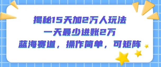 揭秘15天加2W人玩法，一天最少2万进账，蓝海赛道，操作简单，可矩阵-小哥网