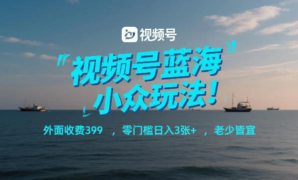 视频号蓝海小众玩法！外面收费399，零门槛日入3张+，老少皆宜