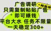 广告调研项目，只需复制粘贴广告即可挣钱，平台大水，任务不限量，一天3张【揭秘】
