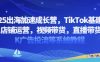 2025出海加速成长营，TikTok基建选品，店铺运营，视频带货，直播带货，TK广告投流等系统教程