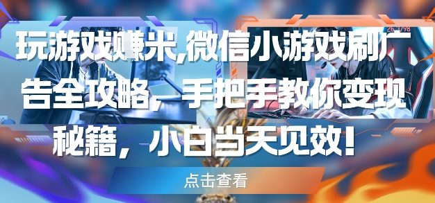 玩游戏挣米，微信小游戏刷广告全攻略，手把手教你变现秘籍，小白当天见效