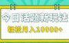 今日话题新玩法，零成本零门槛单条作品百万流量，月入10000+