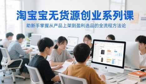 淘宝无货源创业系列课，助新手掌握从产品上架到盈利选品的全流程方法论
