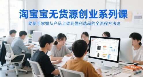 淘宝无货源创业系列课，助新手掌握从产品上架到盈利选品的全流程方法论
