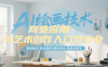 AI绘画技术商业应用与艺术创作入门到专业，基础操作/商业案例/模型调优/渐进式教学