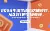 2025年淘宝虚拟店铺项目，从0到1的实操教程，​​无需经验也能快速上手，7天收益5k+