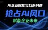 AI企业赋能实战系列课，抢占AI风口，赋能企业未来