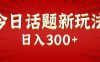 今日话题新玩法，几分钟可以制作一个，多种变现玩法日入300+
