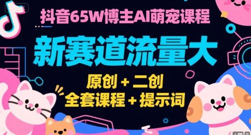 抖音65W博主AI萌宠课程,新赛道流量大,原创+二创,全套课程+提示词