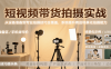 短视频带货拍摄实战，从设备准备到专业拍摄技巧全覆盖，系统提升商品场景化拍摄能力