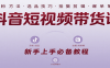 抖音短视频带货课：涵盖涨粉、选品、拍摄、剪辑等，教实操，助你从0到1实现爆单