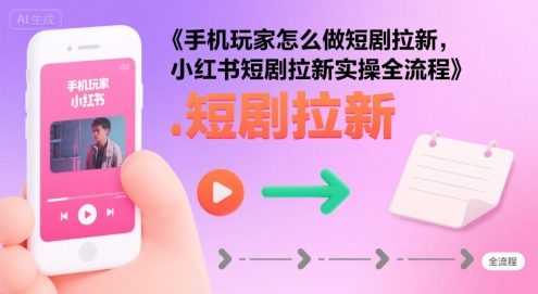 手机玩家怎么做短剧拉新，小红书短剧拉新实操全流程