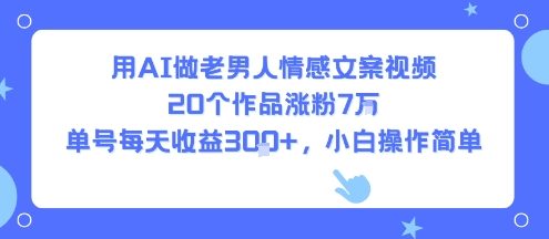 用AI做老男人情感文案视频，20个作品涨粉7W，单号每天收益3张+，小白操作简单