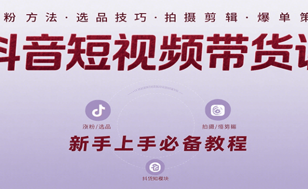 抖音短视频带货课：涵盖涨粉、选品、拍摄、剪辑等，教实操，助你从0到1实现爆单