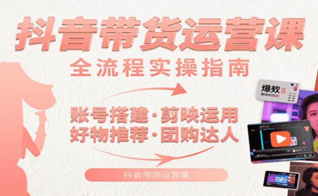 抖音带货运营课：含账号搭建、剪映运用、好物推荐、团购达人等内容，教你玩转抖音