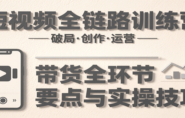 短视频全链路训练营：含破局、创作、运营、带货等多方面，详解各环节要点与实操技巧