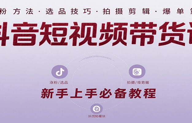 抖音短视频带货课：涵盖涨粉、选品、拍摄、剪辑等，教实操，助你从0到1实现爆单