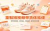 零基础童鞋短视频带货课：账号橱窗搭建，对标选品，文案拍摄，投流复盘全流程