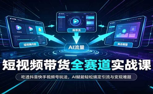 短视频带货全赛道：吃透抖音快手视频号玩法，AI赋能轻松搞定引流与变现难题