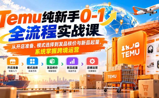 Temu纯新手0-1全流程实战课:从开店准备、模式选择到发品核价与新品起量,系统掌握跨境运营